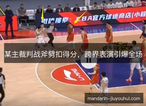 某主裁判战斧劈扣得分，跨界表演引爆全场